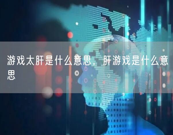游戏太肝是什么意思,肝游戏是什么意思