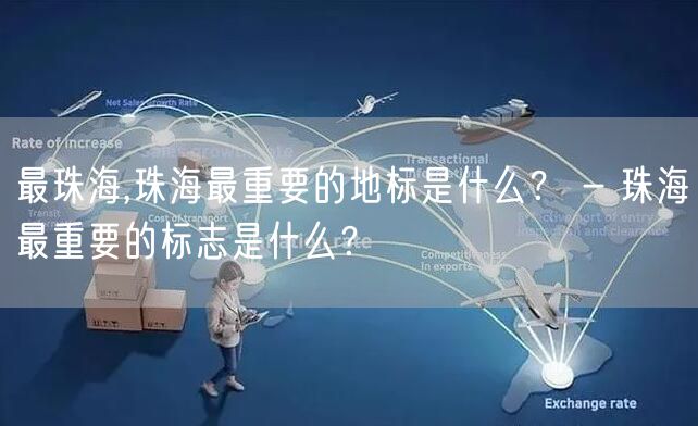 最珠海,珠海最重要的地标是什么? - 珠海最重要的标志是什么?