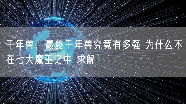 千年兽,最终千年兽究竟有多强 为什么不在七大魔王之中 求解