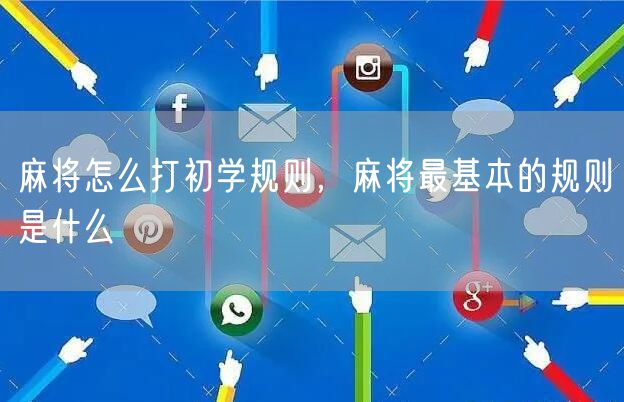 麻将怎么打初学规则,麻将最基本的规则是什么