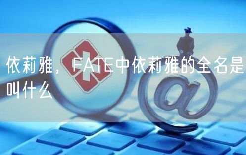 依莉雅,FATE中依莉雅的全名是叫什么