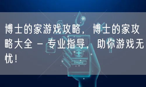 博士的家游戏攻略,博士的家攻略大全 - 专业指导,助你游戏无忧!