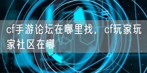cf手游论坛在哪里找，cf玩家玩家社区在哪