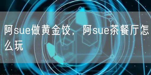 阿sue做黄金饺,阿sue茶餐厅怎么玩