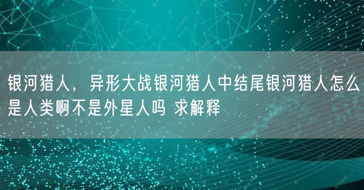银河猎人，异形大战银河猎人中结尾银河猎人怎么是人类啊不是外星人吗 求解释