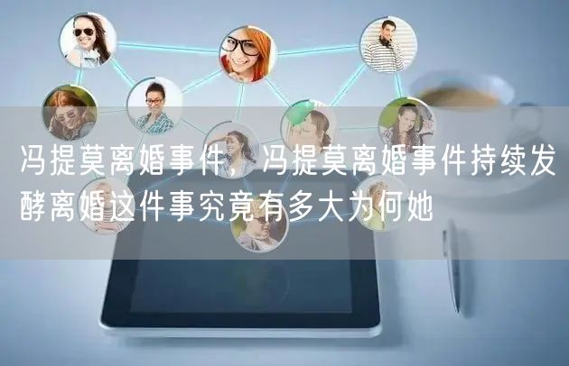 冯提莫离婚事件，冯提莫离婚事件持续发酵离婚这件事究竟有多大为何她
