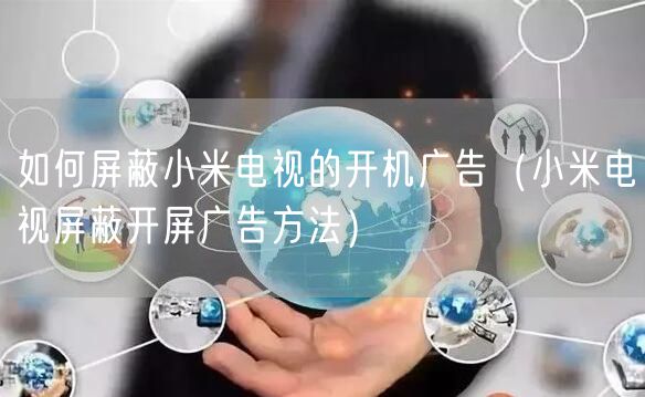 如何屏蔽小米电视的开机广告（小米电视屏蔽开屏广告方法）