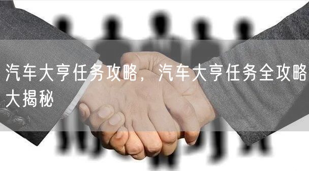 汽车大亨任务攻略,汽车大亨任务全攻略大揭秘