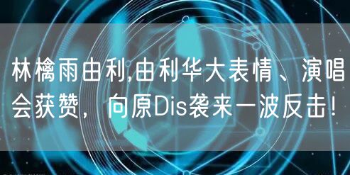 林檎雨由利,由利华大表情、演唱会获赞，向原Dis袭来一波反击！