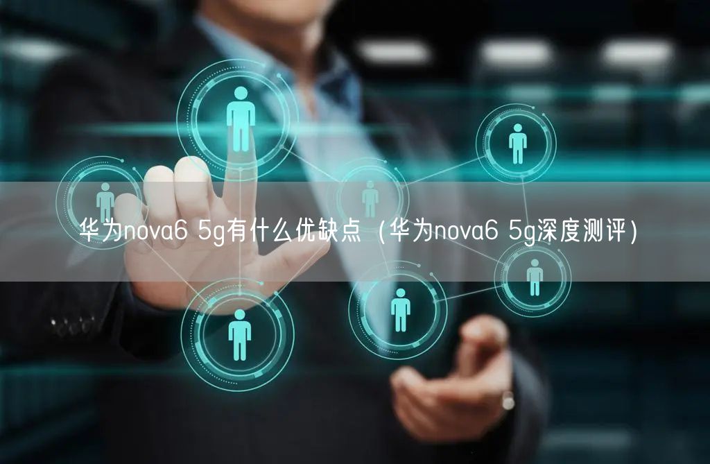 华为nova6 5g有什么优缺点（华为nova6 5g深度测评）