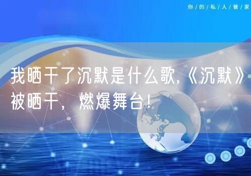 我晒干了沉默是什么歌,《沉默》被晒干，燃爆舞台！