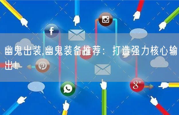 幽鬼出装,幽鬼装备推荐：打造强力核心输出！