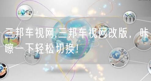 三邦车视网,三邦车视网改版，咔嚓一下轻松切换！