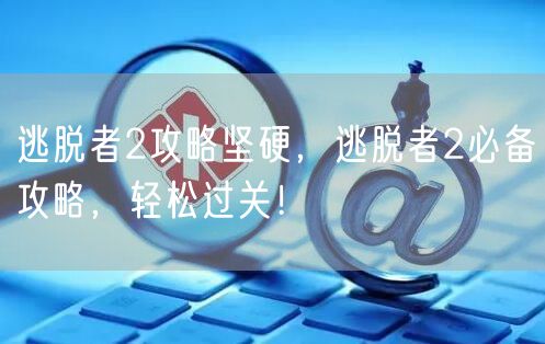 逃脱者2攻略坚硬，逃脱者2必备攻略，轻松过关！