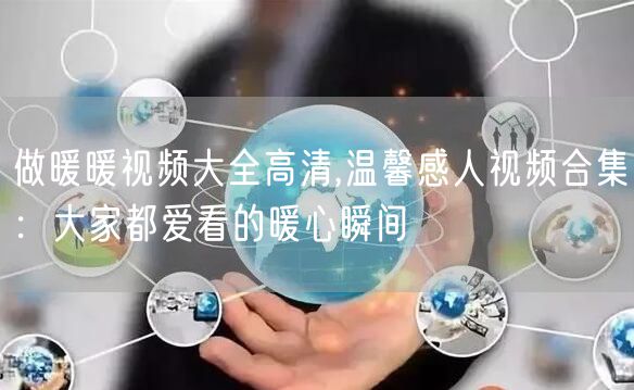 做暖暖视频大全高清,温馨感人视频合集：大家都爱看的暖心瞬间