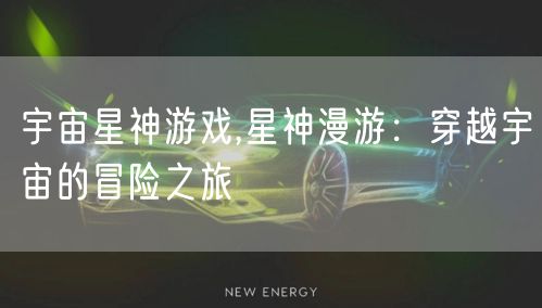 宇宙星神游戏,星神漫游：穿越宇宙的冒险之旅