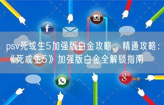 psv死或生5加强版白金攻略，精通攻略：《死或生5》加强版白金全解锁指南