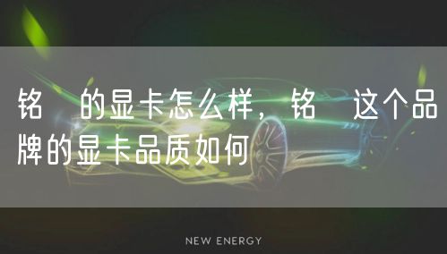 铭瑄的显卡怎么样,铭瑄这个品牌的显卡品质如何