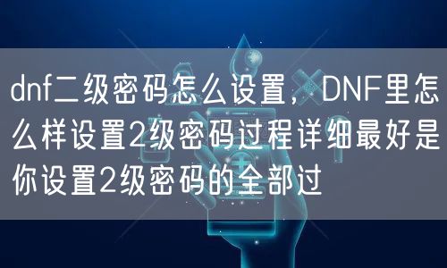dnf二级密码怎么设置，DNF里怎么样设置2级密码过程详细最好是你设置2级密码的全部过