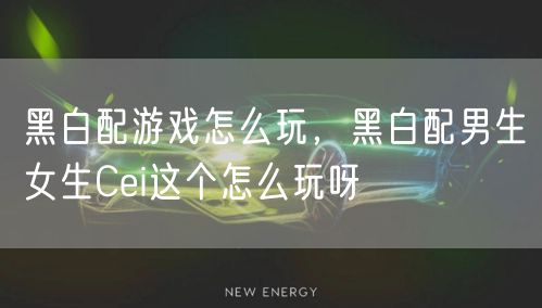 黑白配游戏怎么玩，黑白配男生女生Cei这个怎么玩呀