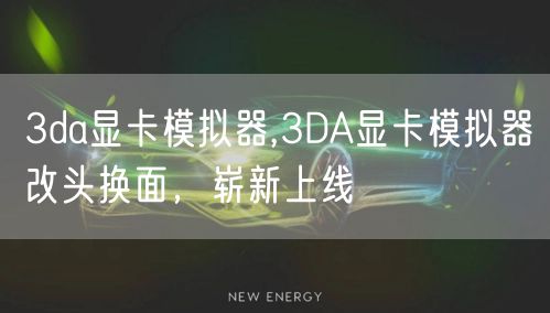 3da显卡模拟器,3DA显卡模拟器改头换面,崭新上线