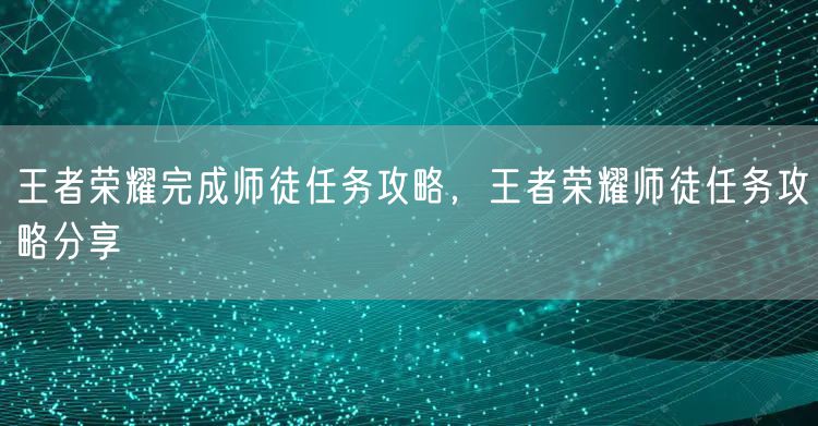 王者荣耀完成师徒任务攻略，王者荣耀师徒任务攻略分享