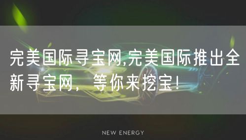 完美国际寻宝网,完美国际推出全新寻宝网，等你来挖宝！