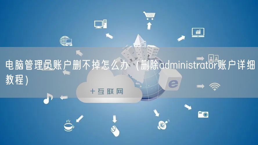 电脑管理员账户删不掉怎么办（删除administrator账户详细教程）