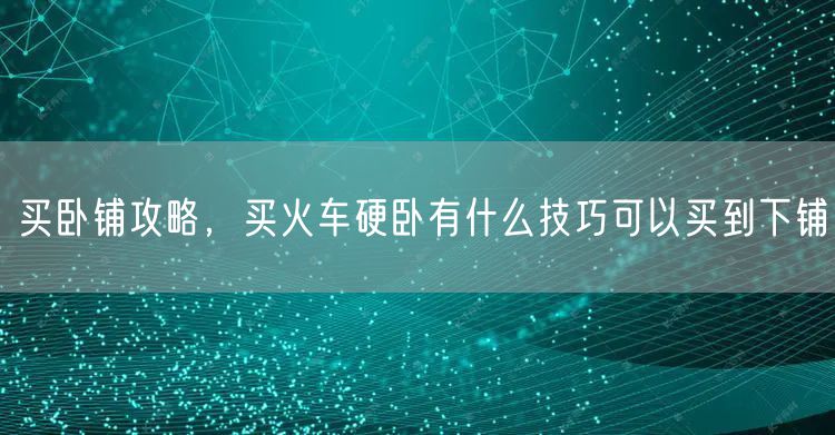 买卧铺攻略,买火车硬卧有什么技巧可以买到下铺