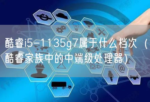 酷睿i5-1135g7属于什么档次（酷睿家族中的中端级处理器）