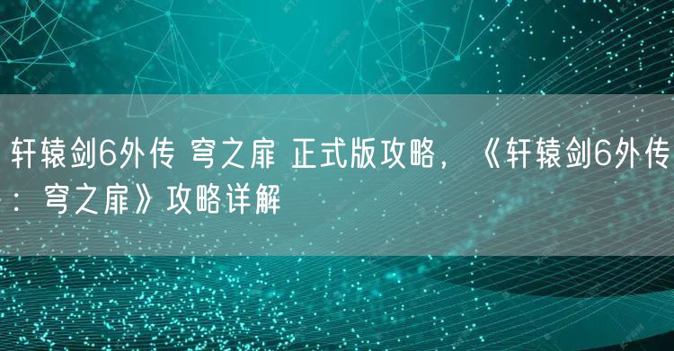 轩辕剑6外传 穹之扉 正式版攻略,《轩辕剑6外传:穹之扉》攻略详解