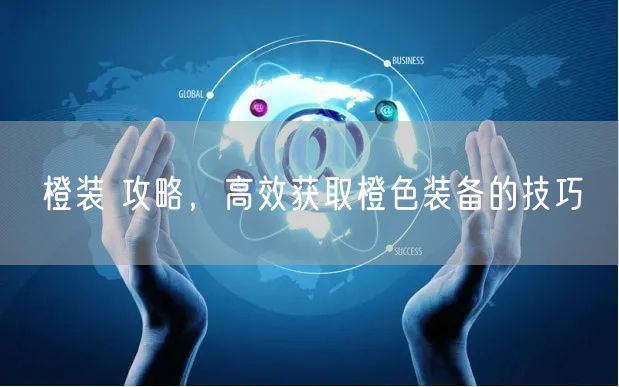 橙装 攻略，高效获取橙色装备的技巧