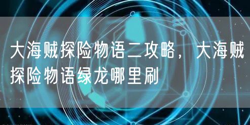 大海贼探险物语二攻略，大海贼探险物语绿龙哪里刷