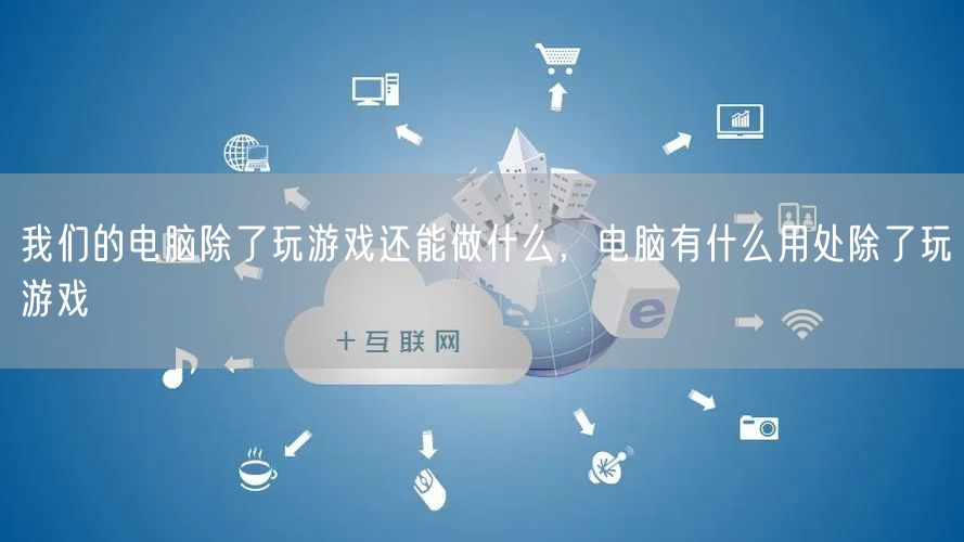 我们的电脑除了玩游戏还能做什么,电脑有什么用处除了玩游戏