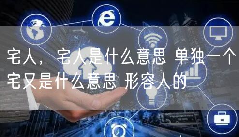 宅人,宅人是什么意思 单独一个宅又是什么意思 形容人的