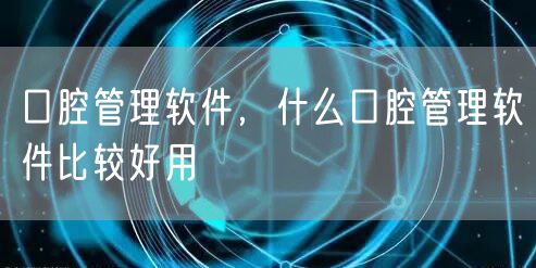 口腔管理软件，什么口腔管理软件比较好用