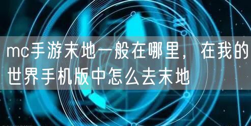 mc手游末地一般在哪里，在我的世界手机版中怎么去末地