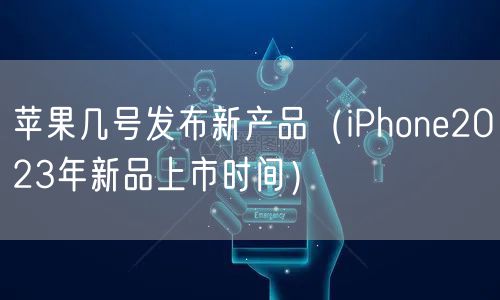苹果几号发布新产品（iPhone2023年新品上市时间）