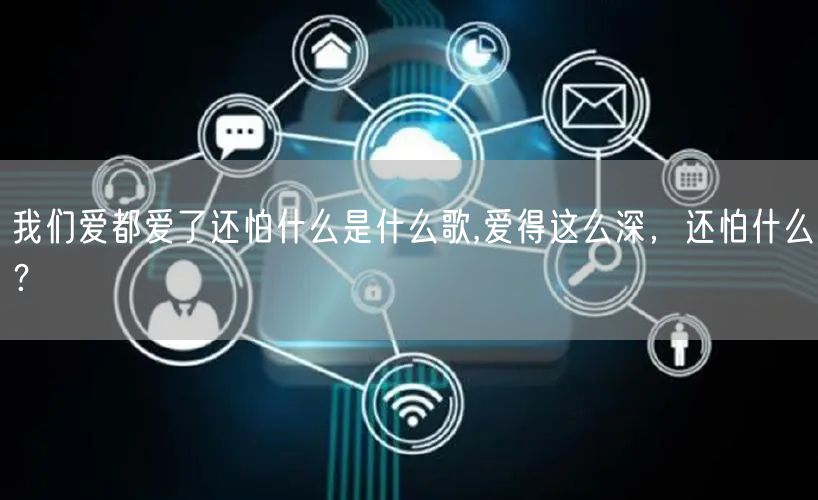 我们爱都爱了还怕什么是什么歌,爱得这么深，还怕什么？