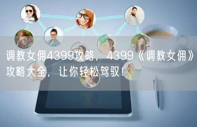 调教女佣4399攻略，4399《调教女佣》攻略大全，让你轻松驾驭！