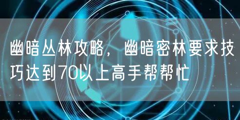 幽暗丛林攻略，幽暗密林要求技巧达到70以上高手帮帮忙