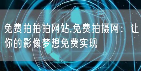免费拍拍拍网站,免费拍摄网：让你的影像梦想免费实现