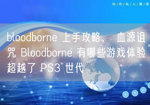 bloodborne 上手攻略， 血源诅咒 Bloodborne 有哪些游戏体验超越了 PS3 世代