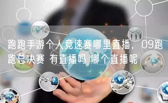 跑跑手游个人竞速赛哪里直播，09跑跑总决赛 有直播吗 哪个直播呢