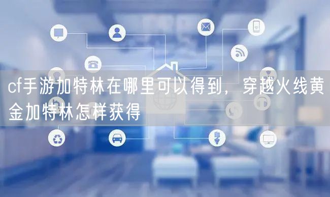 cf手游加特林在哪里可以得到，穿越火线黄金加特林怎样获得