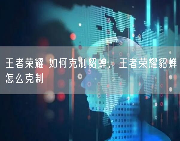 王者荣耀 如何克制貂蝉，王者荣耀貂蝉怎么克制