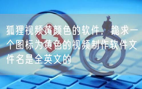 狐狸视频黄颜色的软件，跪求一个图标为黄色的视频制作软件文件名是全英文的