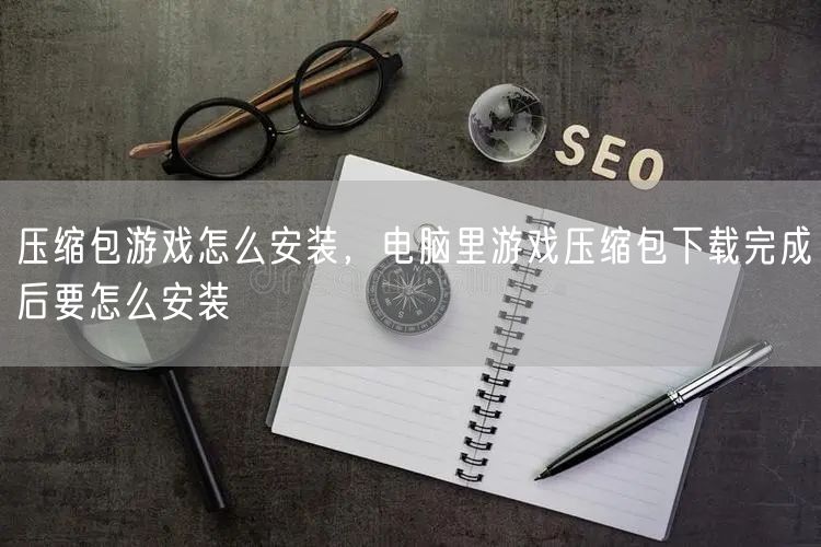 压缩包游戏怎么安装,电脑里游戏压缩包下载完成后要怎么安装
