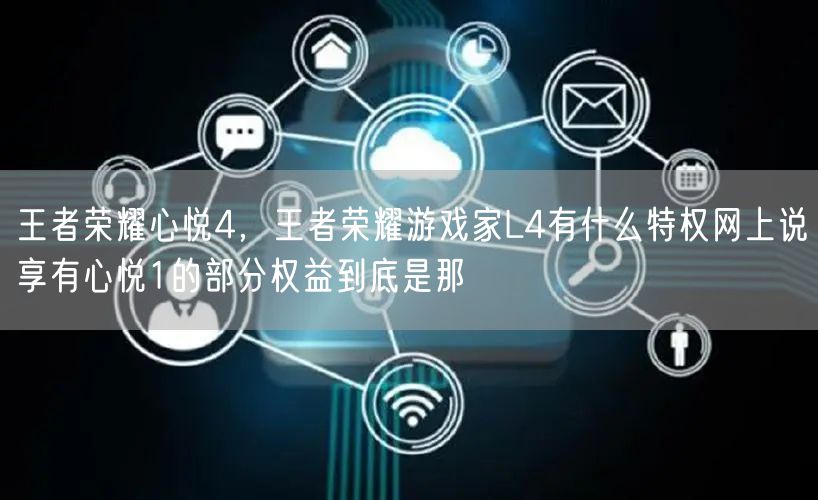 王者荣耀心悦4,王者荣耀游戏家L4有什么特权网上说享有心悦1的部分权益到底是那