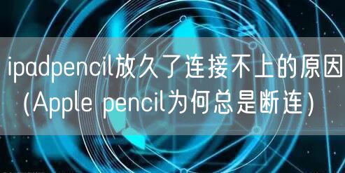 ipadpencil放久了连接不上的原因（Apple pencil为何总是断连）